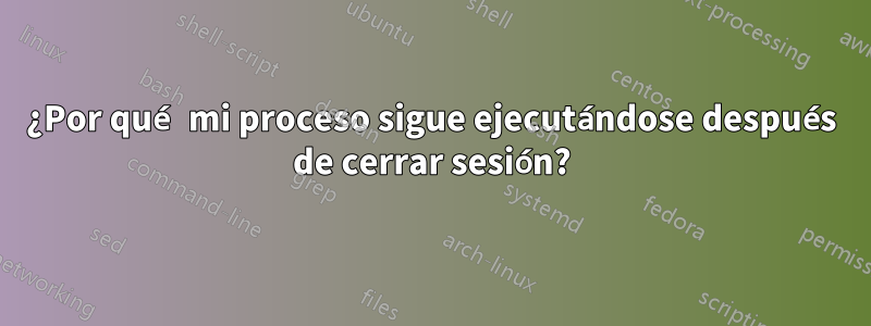 ¿Por qué mi proceso sigue ejecutándose después de cerrar sesión?