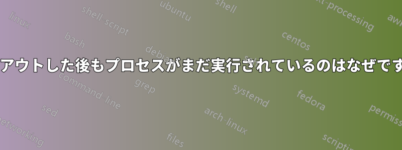 ログアウトした後もプロセスがまだ実行されているのはなぜですか?