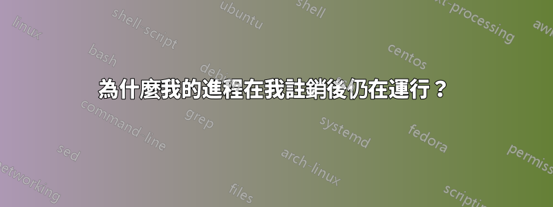 為什麼我的進程在我註銷後仍在運行？