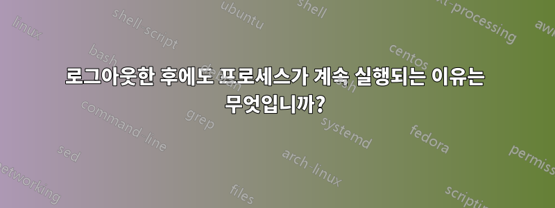 로그아웃한 후에도 프로세스가 계속 실행되는 이유는 무엇입니까?