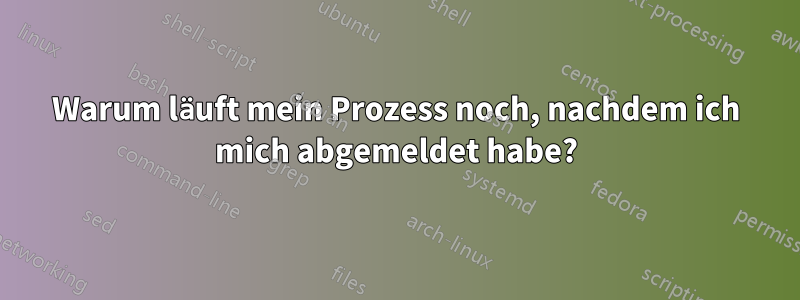 Warum läuft mein Prozess noch, nachdem ich mich abgemeldet habe?