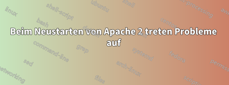 Beim Neustarten von Apache 2 treten Probleme auf