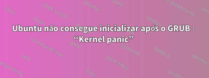 Ubuntu não consegue inicializar após o GRUB - “Kernel panic”