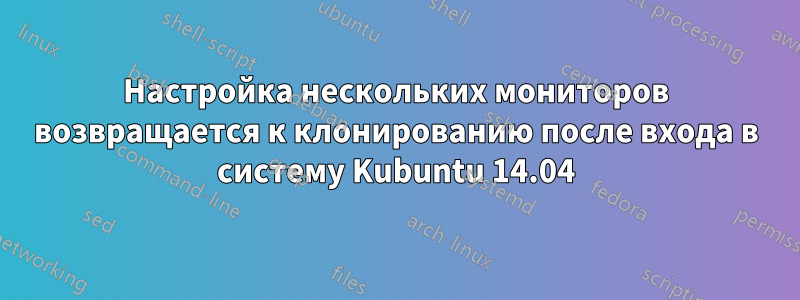 Настройка нескольких мониторов возвращается к клонированию после входа в систему Kubuntu 14.04