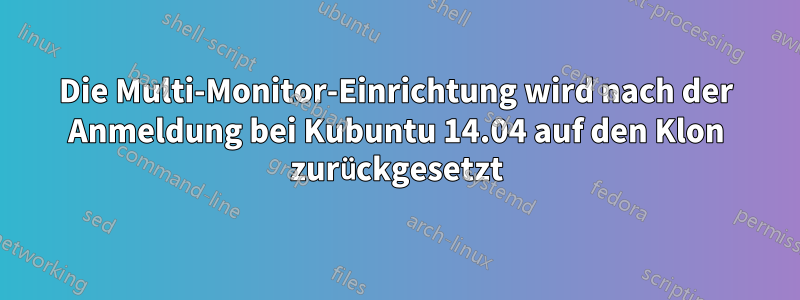 Die Multi-Monitor-Einrichtung wird nach der Anmeldung bei Kubuntu 14.04 auf den Klon zurückgesetzt