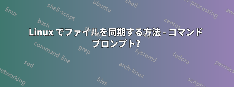 Linux でファイルを同期する方法 - コマンド プロンプト?