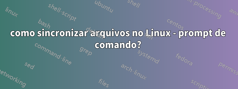 como sincronizar arquivos no Linux - prompt de comando?