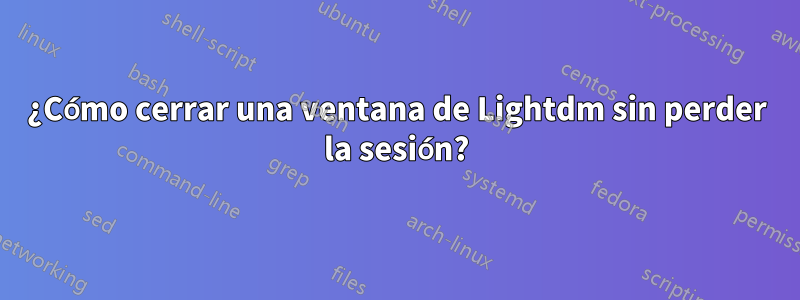 ¿Cómo cerrar una ventana de Lightdm sin perder la sesión?