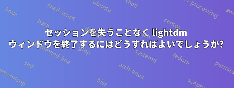 セッションを失うことなく lightdm ウィンドウを終了するにはどうすればよいでしょうか?