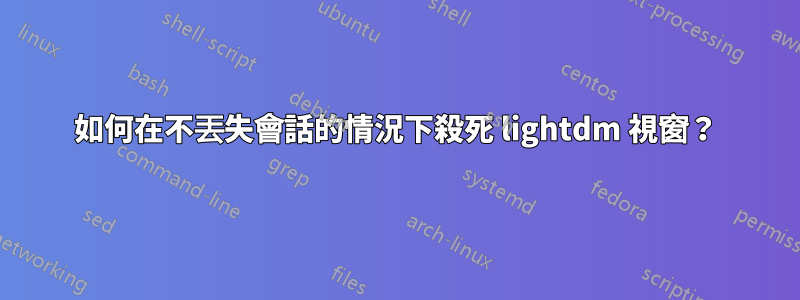 如何在不丟失會話的情況下殺死 lightdm 視窗？