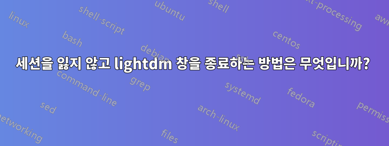 세션을 잃지 않고 lightdm 창을 종료하는 방법은 무엇입니까?