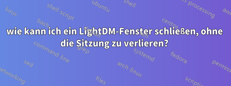 wie kann ich ein LightDM-Fenster schließen, ohne die Sitzung zu verlieren?