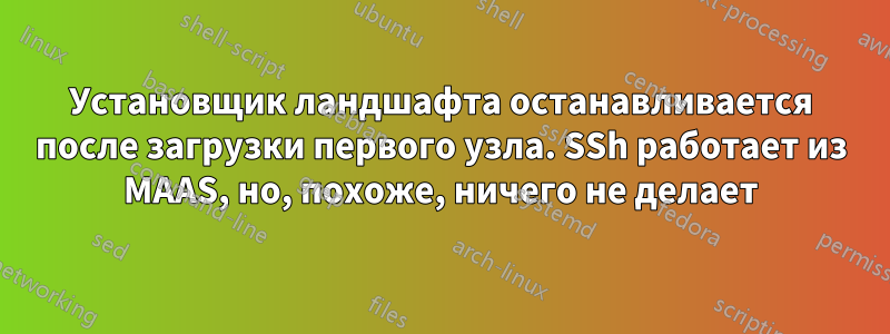 Установщик ландшафта останавливается после загрузки первого узла. SSh работает из MAAS, но, похоже, ничего не делает