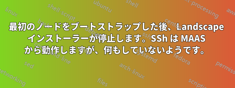 最初のノードをブートストラップした後、Landscape インストーラーが停止します。SSh は MAAS から動作しますが、何もしていないようです。