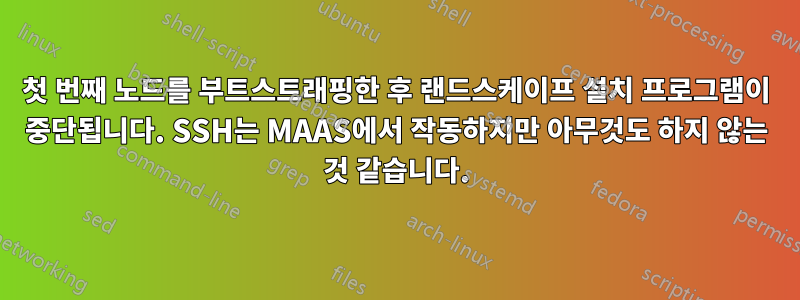 첫 번째 노드를 부트스트래핑한 후 랜드스케이프 설치 프로그램이 중단됩니다. SSH는 MAAS에서 작동하지만 아무것도 하지 않는 것 같습니다.