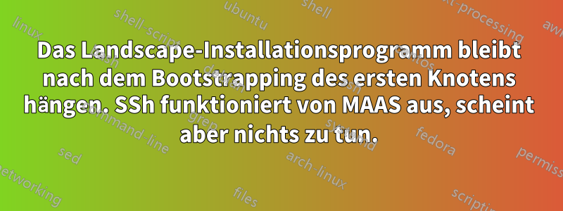 Das Landscape-Installationsprogramm bleibt nach dem Bootstrapping des ersten Knotens hängen. SSh funktioniert von MAAS aus, scheint aber nichts zu tun.