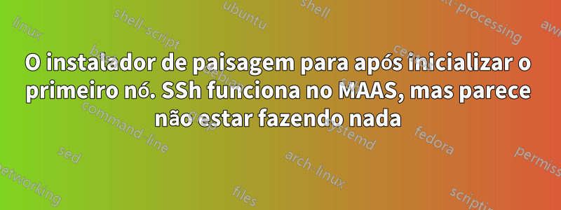 O instalador de paisagem para após inicializar o primeiro nó. SSh funciona no MAAS, mas parece não estar fazendo nada