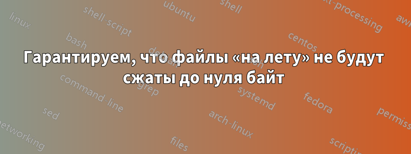 Гарантируем, что файлы «на лету» не будут сжаты до нуля байт