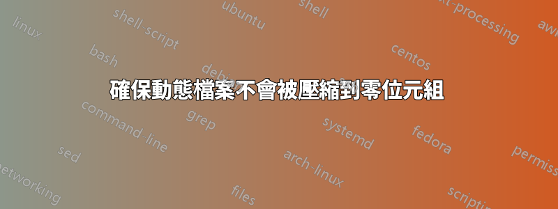 確保動態檔案不會被壓縮到零位元組