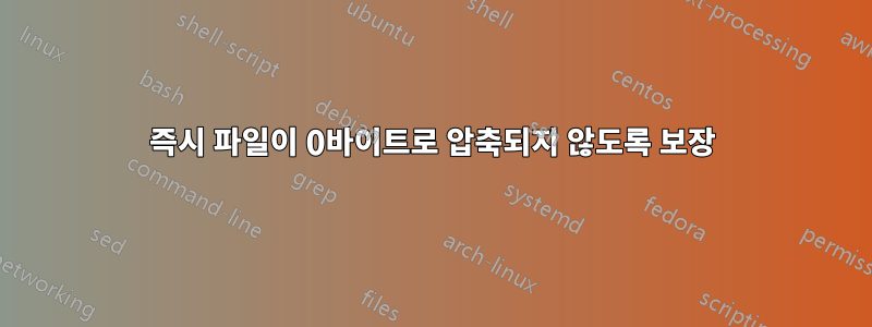 즉시 파일이 0바이트로 압축되지 않도록 보장