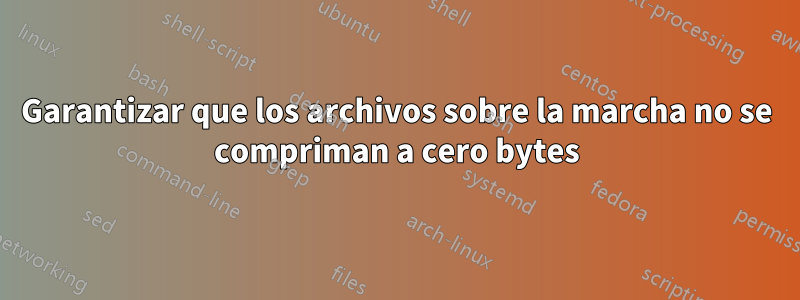 Garantizar que los archivos sobre la marcha no se compriman a cero bytes