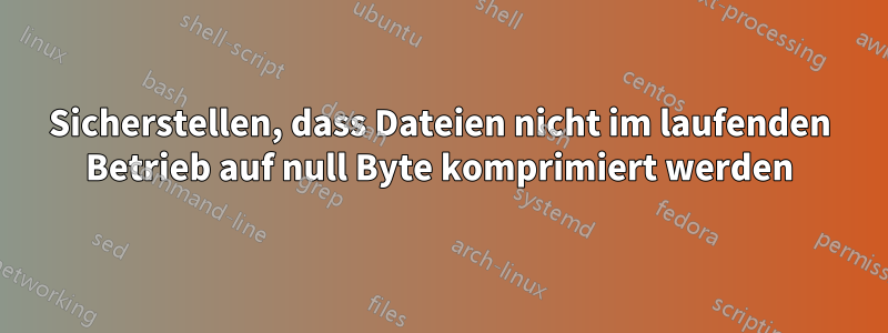 Sicherstellen, dass Dateien nicht im laufenden Betrieb auf null Byte komprimiert werden