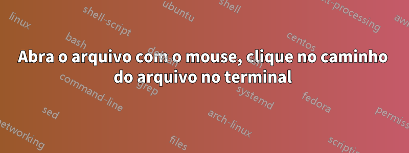 Abra o arquivo com o mouse, clique no caminho do arquivo no terminal