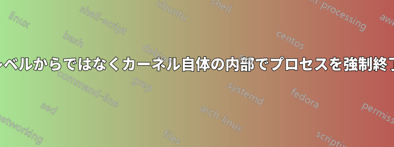 ユーザーレベルからではなくカーネル自体の内部でプロセスを強制終了する方法