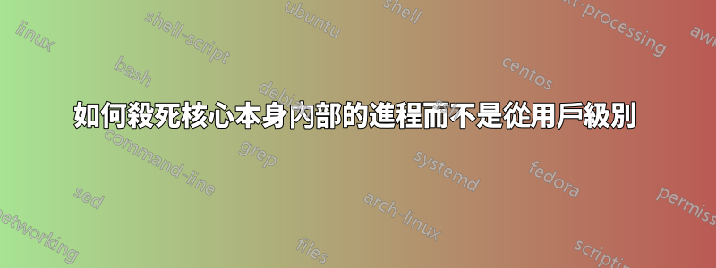 如何殺死核心本身內部的進程而不是從用戶級別