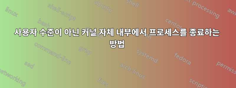 사용자 수준이 아닌 커널 자체 내부에서 프로세스를 종료하는 방법