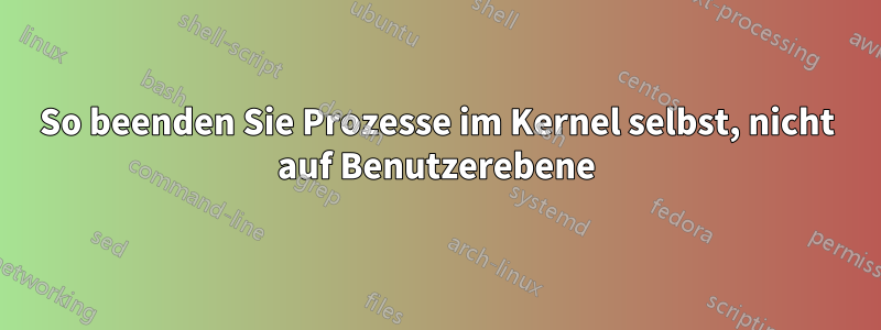 So beenden Sie Prozesse im Kernel selbst, nicht auf Benutzerebene