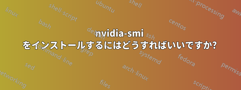 nvidia-smi をインストールするにはどうすればいいですか?