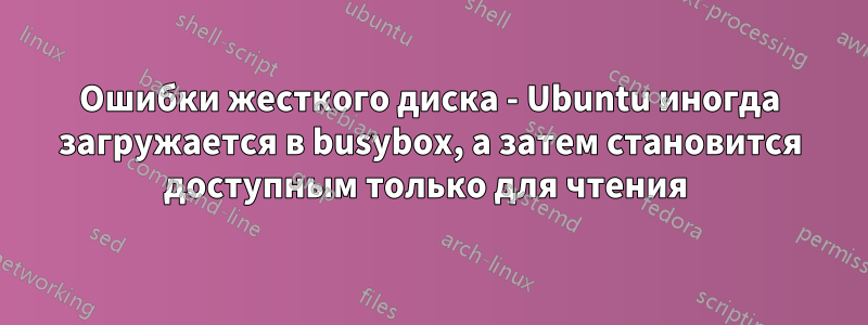 Ошибки жесткого диска - Ubuntu иногда загружается в busybox, а затем становится доступным только для чтения 