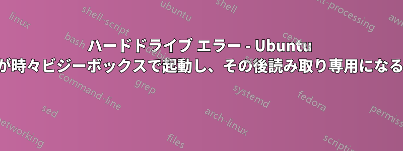 ハードドライブ エラー - Ubuntu が時々ビジーボックスで起動し、その後読み取り専用になる 