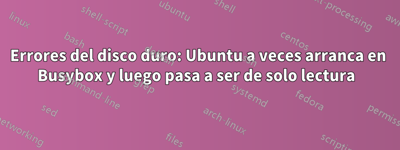 Errores del disco duro: Ubuntu a veces arranca en Busybox y luego pasa a ser de solo lectura 