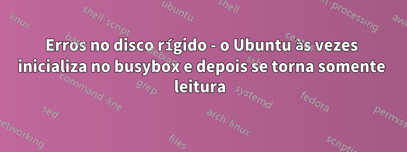 Erros no disco rígido - o Ubuntu às vezes inicializa no busybox e depois se torna somente leitura 