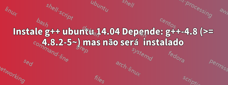 Instale g++ ubuntu 14.04 Depende: g++-4.8 (>= 4.8.2-5~) mas não será instalado