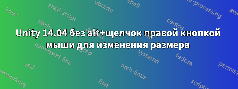 Unity 14.04 без alt+щелчок правой кнопкой мыши для изменения размера