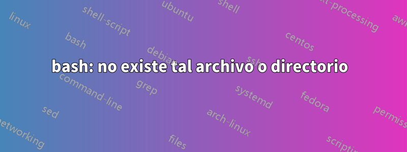 bash: no existe tal archivo o directorio 