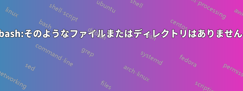 bash:そのようなファイルまたはディレクトリはありません 