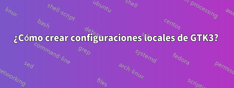 ¿Cómo crear configuraciones locales de GTK3?