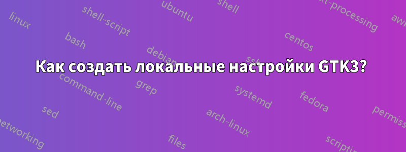 Как создать локальные настройки GTK3?