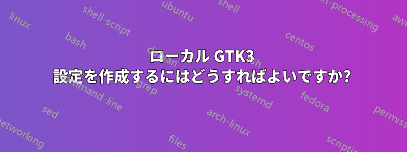 ローカル GTK3 設定を作成するにはどうすればよいですか?