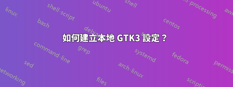 如何建立本地 GTK3 設定？