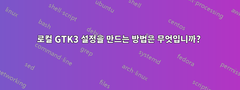 로컬 GTK3 설정을 만드는 방법은 무엇입니까?