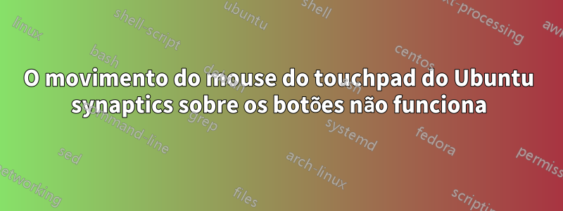 O movimento do mouse do touchpad do Ubuntu synaptics sobre os botões não funciona