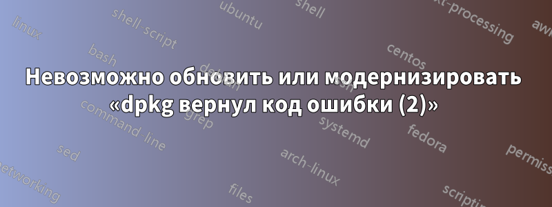 Невозможно обновить или модернизировать «dpkg вернул код ошибки (2)»