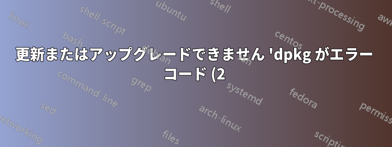 更新またはアップグレードできません 'dpkg がエラー コード (2) で返されました'