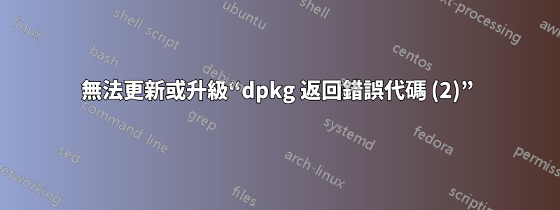 無法更新或升級“dpkg 返回錯誤代碼 (2)”