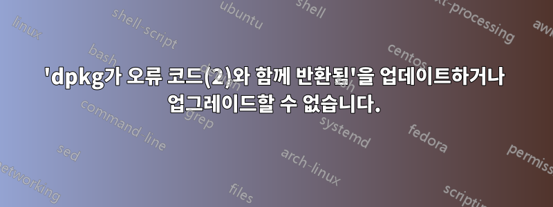 'dpkg가 오류 코드(2)와 함께 반환됨'을 업데이트하거나 업그레이드할 수 없습니다.